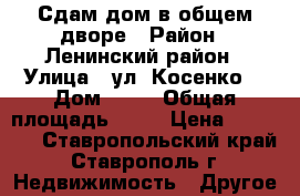 Сдам дом в общем дворе › Район ­ Ленинский район › Улица ­ ул. Косенко  › Дом ­ 16 › Общая площадь ­ 40 › Цена ­ 10 000 - Ставропольский край, Ставрополь г. Недвижимость » Другое   